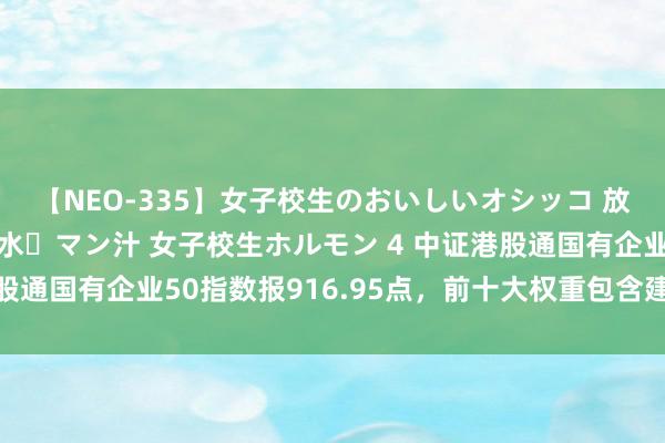 【NEO-335】女子校生のおいしいオシッコ 放尿・よだれ・唾・鼻水・マン汁 女子校生ホルモン 4 中证港股通国有企业50指数报916.95点，前十大权重包含建树银行等