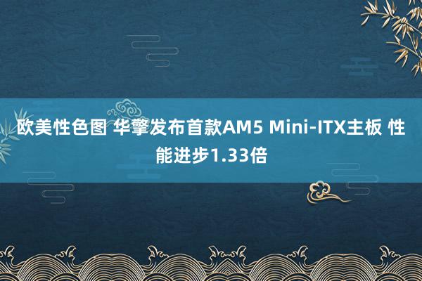 欧美性色图 华擎发布首款AM5 Mini-ITX主板 性能进步1.33倍