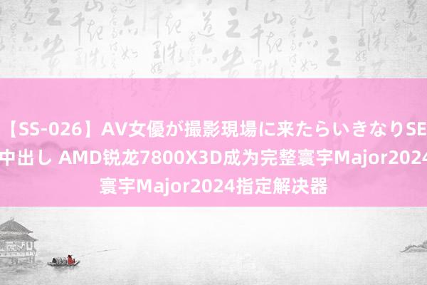 【SS-026】AV女優が撮影現場に来たらいきなりSEX 即ハメ 生中出し AMD锐龙7800X3D成为完整寰宇Major2024指定解决器