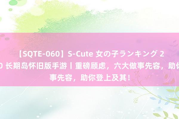 【SQTE-060】S-Cute 女の子ランキング 2014 TOP10 长期岛怀旧版手游丨重磅顾虑，六大做事先容，助你登上及其！