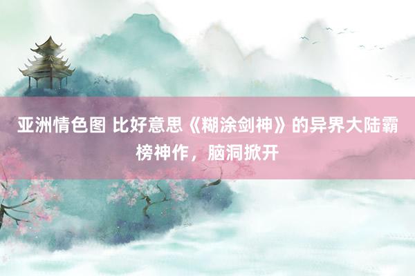 亚洲情色图 比好意思《糊涂剑神》的异界大陆霸榜神作，脑洞掀开