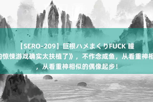 【SERO-209】巨根ハメまくりFUCK 瞳 独家保藏《我的惊悚游戏确实太扶植了》，不作念咸鱼，从看重神相似的偶像起步！