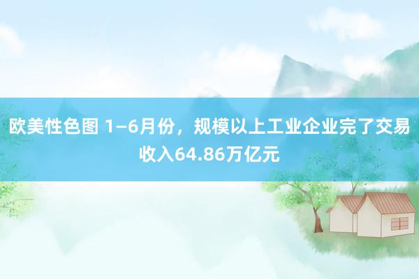 欧美性色图 1—6月份，规模以上工业企业完了交易收入64.86万亿元