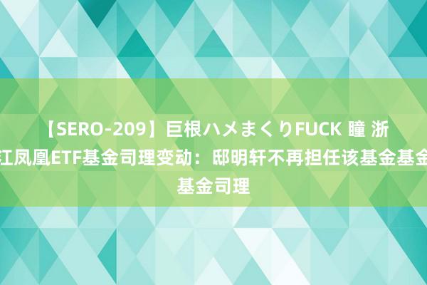 【SERO-209】巨根ハメまくりFUCK 瞳 浙商之江凤凰ETF基金司理变动：邸明轩不再担任该基金基金司理