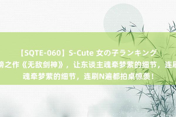 【SQTE-060】S-Cute 女の子ランキング 2014 TOP10 霸榜之作《无敌剑神》，让东谈主魂牵梦萦的细节，连刷N遍都拍桌惊羡！