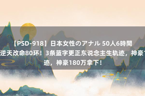 【PSD-918】日本女性のアナル 50人6時間 梦境西游：逆天改命80环！3条蓝字更正东说念主生轨迹，神豪180万拿下！