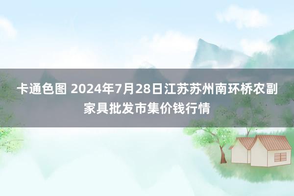 卡通色图 2024年7月28日江苏苏州南环桥农副家具批发市集价钱行情