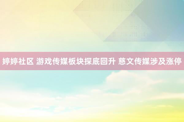 婷婷社区 游戏传媒板块探底回升 慈文传媒涉及涨停