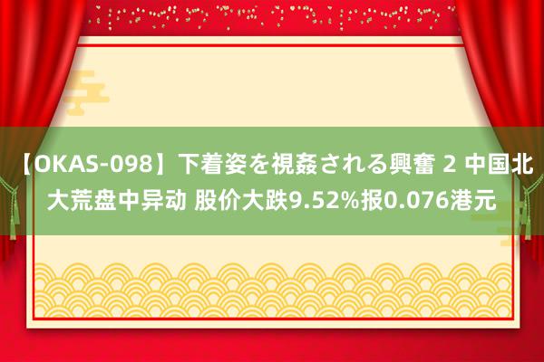 【OKAS-098】下着姿を視姦される興奮 2 中国北大荒盘中异动 股价大跌9.52%报0.076港元