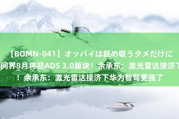 【BOMN-041】オッパイは舐め吸うタメだけに存在する4時間3 问界8月将迎ADS 3.0版块！余承东：激光雷达接济下华为智驾更强了