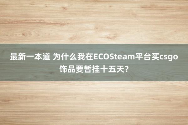 最新一本道 为什么我在ECOSteam平台买csgo饰品要暂挂十五天？