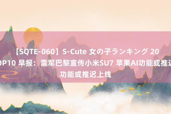 【SQTE-060】S-Cute 女の子ランキング 2014 TOP10 早报：雷军巴黎宣传小米SU7 苹果AI功能或推迟上线