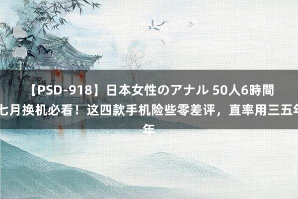 【PSD-918】日本女性のアナル 50人6時間 七月换机必看！这四款手机险些零差评，直率用三五年