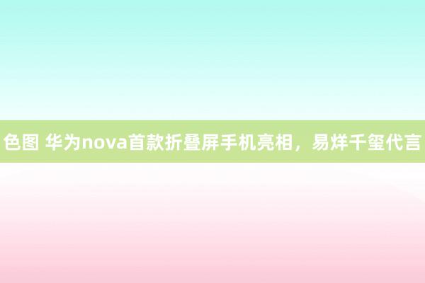 色图 华为nova首款折叠屏手机亮相，易烊千玺代言