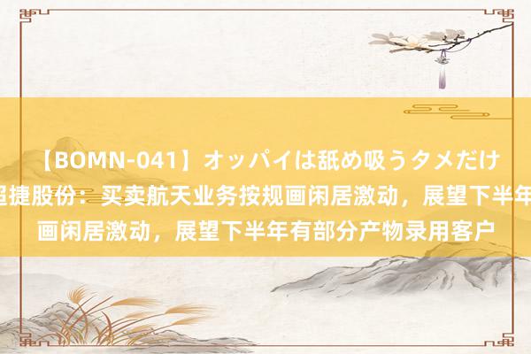 【BOMN-041】オッパイは舐め吸うタメだけに存在する4時間3 超捷股份：买卖航天业务按规画闲居激动，展望下半年有部分产物录用客户