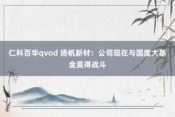 仁科百华qvod 扬帆新材：公司现在与国度大基金莫得战斗