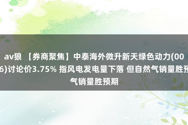 av狼 【券商聚焦】中泰海外微升新天绿色动力(00956)讨论价3.75% 指风电发电量下落 但自然气销量胜预期