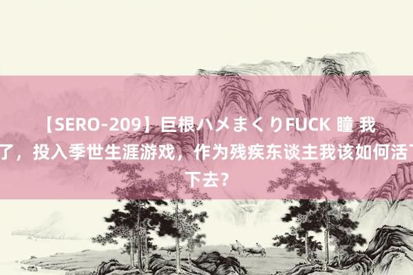 【SERO-209】巨根ハメまくりFUCK 瞳 我穿越了，投入季世生涯游戏，作为残疾东谈主我该如何活下去？