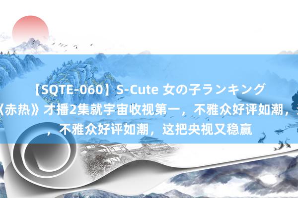 【SQTE-060】S-Cute 女の子ランキング 2014 TOP10 《赤热》才播2集就宇宙收视第一，不雅众好评如潮，这把央视又稳赢