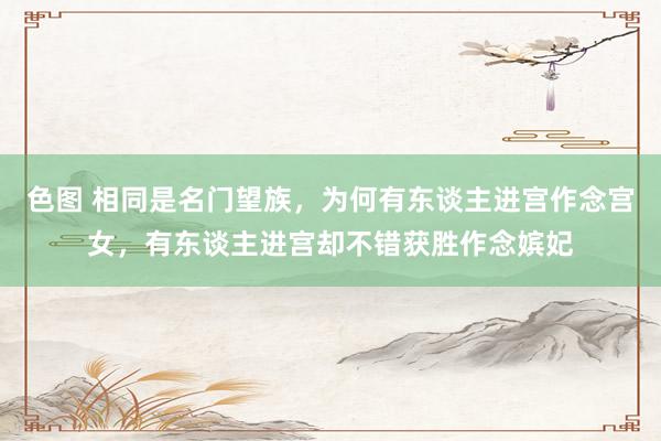 色图 相同是名门望族，为何有东谈主进宫作念宫女，有东谈主进宫却不错获胜作念嫔妃