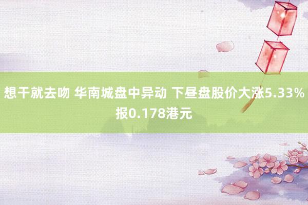 想干就去吻 华南城盘中异动 下昼盘股价大涨5.33%报0.178港元