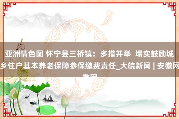 亚洲情色图 怀宁县三桥镇：多措并举  塌实鼓励城乡住户基本养老保障参保缴费责任_大皖新闻 | 安徽网