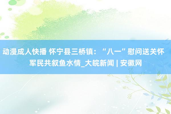 动漫成人快播 怀宁县三桥镇：“八一”慰问送关怀  军民共叙鱼水情_大皖新闻 | 安徽网