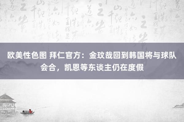 欧美性色图 拜仁官方：金玟哉回到韩国将与球队会合，凯恩等东谈主仍在度假