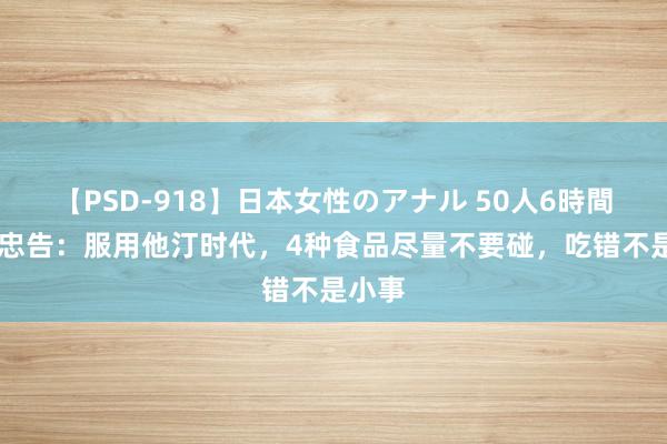 【PSD-918】日本女性のアナル 50人6時間 大夫忠告：服用他汀时代，4种食品尽量不要碰，吃错不是小事