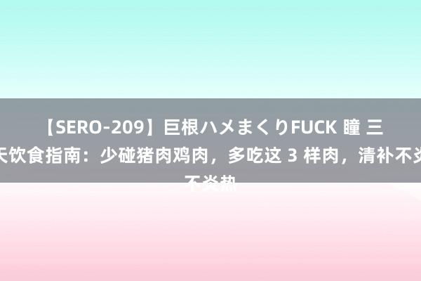 【SERO-209】巨根ハメまくりFUCK 瞳 三伏天饮食指南：少碰猪肉鸡肉，多吃这 3 样肉，清补不炎热