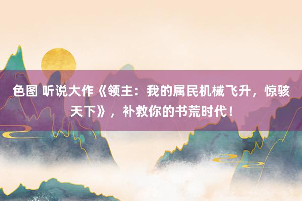 色图 听说大作《领主：我的属民机械飞升，惊骇天下》，补救你的书荒时代！