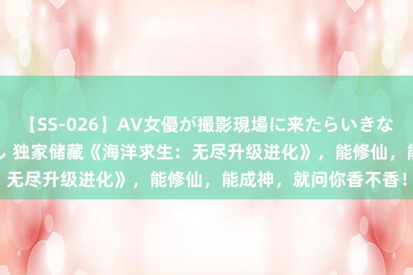 【SS-026】AV女優が撮影現場に来たらいきなりSEX 即ハメ 生中出し 独家储藏《海洋求生：无尽升级进化》，能修仙，能成神，就问你香不香！