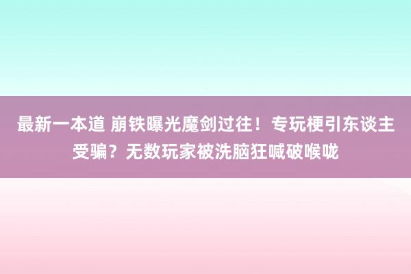 最新一本道 崩铁曝光魔剑过往！专玩梗引东谈主受骗？无数玩家被洗脑狂喊破喉咙