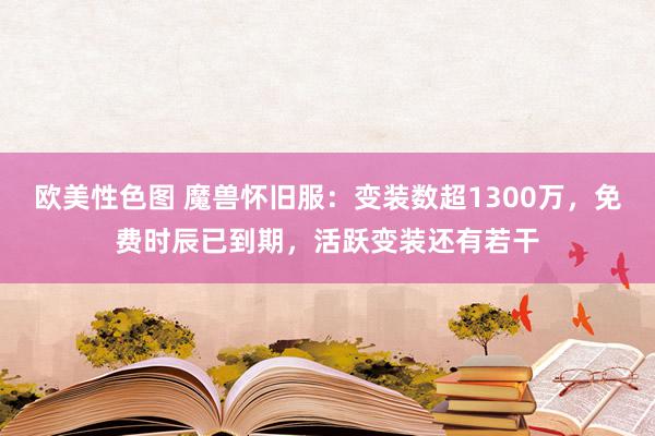 欧美性色图 魔兽怀旧服：变装数超1300万，免费时辰已到期，活跃变装还有若干