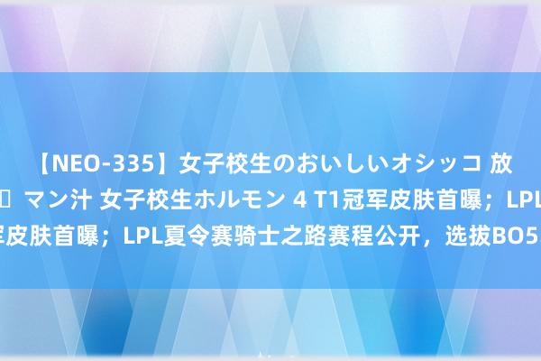 【NEO-335】女子校生のおいしいオシッコ 放尿・よだれ・唾・鼻水・マン汁 女子校生ホルモン 4 T1冠军皮肤首曝；LPL夏令赛骑士之路赛程公开，选拔BO5单败赛制