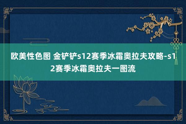 欧美性色图 金铲铲s12赛季冰霜奥拉夫攻略-s12赛季冰霜奥拉夫一图流