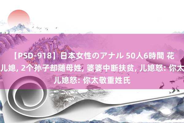 【PSD-918】日本女性のアナル 50人6時間 花百万娶回儿媳, 2个孙子却随母姓, 婆婆中断扶贫, 儿媳怒: 你太敬重姓氏