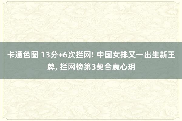 卡通色图 13分+6次拦网! 中国女排又一出生新王牌, 拦网榜第3契合袁心玥