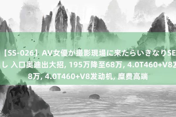 【SS-026】AV女優が撮影現場に来たらいきなりSEX 即ハメ 生中出し 入口奥迪出大招, 195万降至68万, 4.0T460+V8发动机, 糜费高端