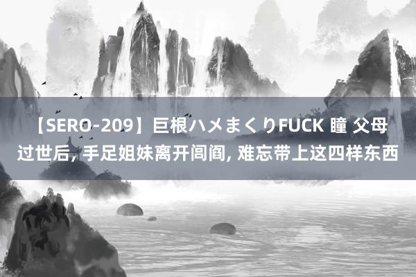 【SERO-209】巨根ハメまくりFUCK 瞳 父母过世后, 手足姐妹离开闾阎, 难忘带上这四样东西