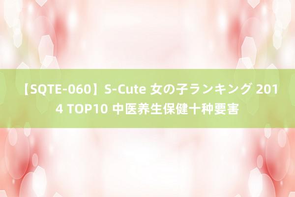 【SQTE-060】S-Cute 女の子ランキング 2014 TOP10 中医养生保健十种要害