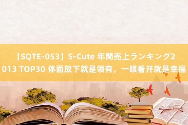 【SQTE-053】S-Cute 年間売上ランキング2013 TOP30 体面放下就是领有，一眼看开就是幸福