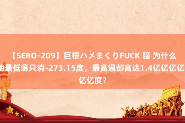 【SERO-209】巨根ハメまくりFUCK 瞳 为什么天地最低温只消-273.15度，最高温却高达1.4亿亿亿亿度？