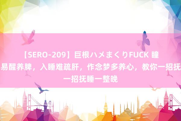 【SERO-209】巨根ハメまくりFUCK 瞳 寝息：容易醒养脾，入睡难疏肝，作念梦多养心，教你一招抚睡一整晚