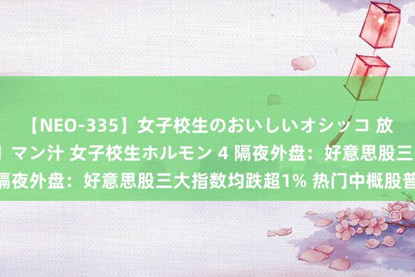 【NEO-335】女子校生のおいしいオシッコ 放尿・よだれ・唾・鼻水・マン汁 女子校生ホルモン 4 隔夜外盘：好意思股三大指数均跌超1% 热门中概股普跌