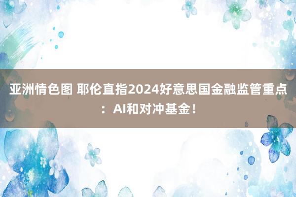 亚洲情色图 耶伦直指2024好意思国金融监管重点：AI和对冲基金！