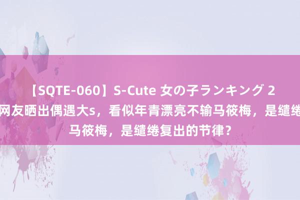 【SQTE-060】S-Cute 女の子ランキング 2014 TOP10 网友晒出偶遇大s，看似年青漂亮不输马筱梅，是缱绻复出的节律？