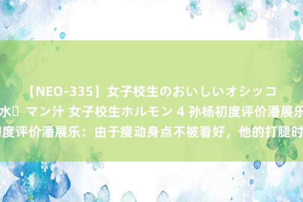 【NEO-335】女子校生のおいしいオシッコ 放尿・よだれ・唾・鼻水・マン汁 女子校生ホルモン 4 孙杨初度评价潘展乐：由于瘦动身点不被看好，他的打腿时刻寰宇第一