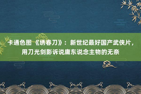 卡通色图 《绣春刀》：新世纪最好国产武侠片，用刀光剑影诉说庸东说念主物的无奈