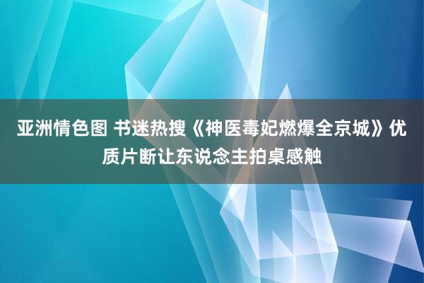 亚洲情色图 书迷热搜《神医毒妃燃爆全京城》优质片断让东说念主拍桌感触